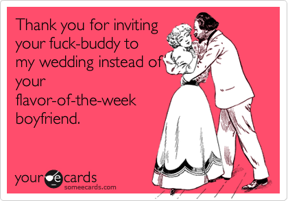 Thank you for inviting
your fuck-buddy to
my wedding instead of
your
flavor-of-the-week
boyfriend.