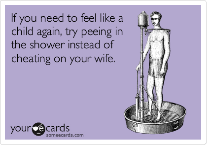 If you need to feel like a
child again, try peeing in
the shower instead of
cheating on your wife.