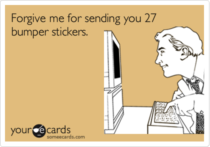 Forgive me for sending you 27 bumper stickers.