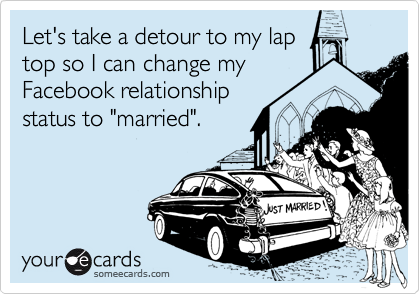 Let's take a detour to my lap
top so I can change my
Facebook relationship
status to "married".