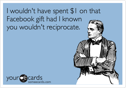 I wouldn't have spent %241 on that Facebook gift had I known
you wouldn't reciprocate.