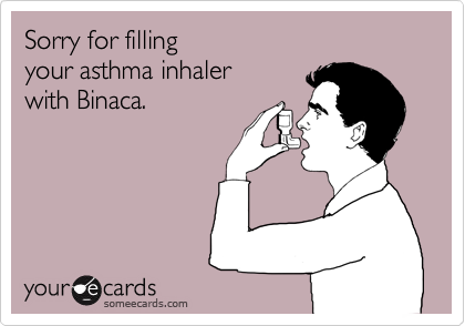 Sorry for filling 
your asthma inhaler 
with Binaca.
