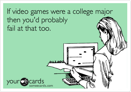 If video games were a college major then you'd probably
fail at that too.