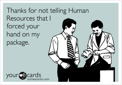 Thanks for not telling Human Resources that I
forced your
hand on my
package.
