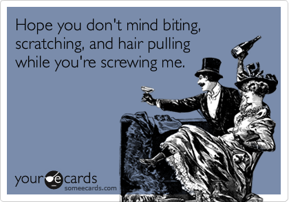 Hope you don't mind biting, scratching, and hair pulling
while you're screwing me.
