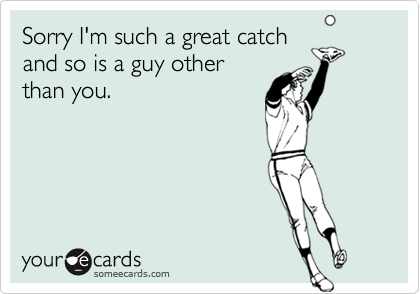 Sorry I'm such a great catch
and so is a guy other
than you.