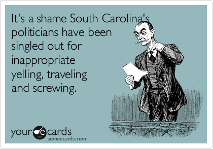 It's a shame South Carolina's
politicians have been
singled out for
inappropriate
yelling, traveling 
and screwing. 
