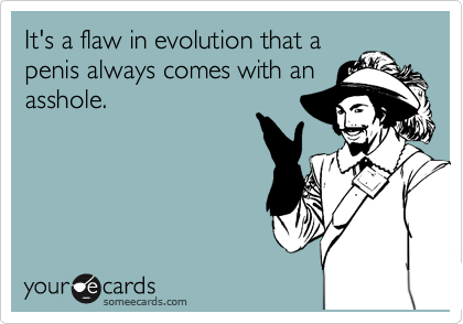 It's a flaw in evolution that a
penis always comes with an
asshole. 