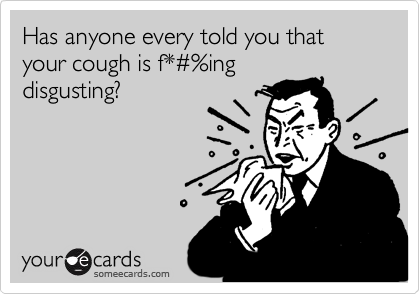 Has anyone every told you that your cough is f*%23%ing
disgusting?