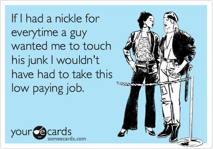 If I had a nickle foreverytime a guywanted me to touchhis junk I wouldn'thave had to take thislow paying job.