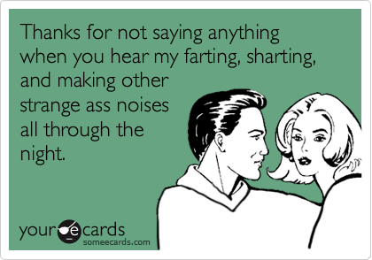 Thanks for not saying anything when you hear my farting, sharting, and making other
strange ass noises
all through the
night.