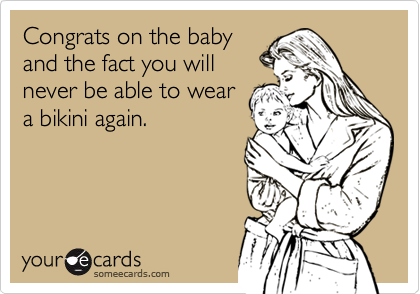 Congrats on the baby
and the fact you will
never be able to wear
a bikini again.