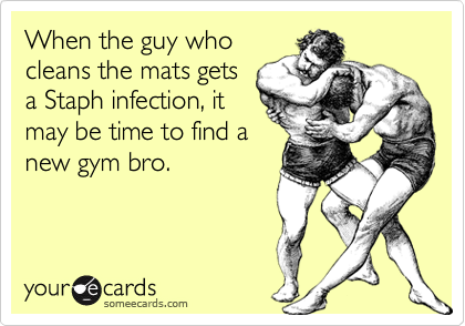 When the guy who
cleans the mats gets
a Staph infection, it
may be time to find a
new gym bro.
