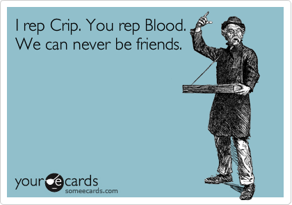 I rep Crip. You rep Blood.
We can never be friends.