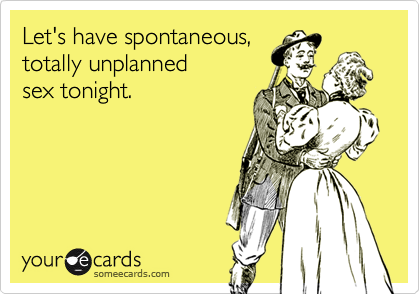Let's have spontaneous,totally unplanned sex tonight.