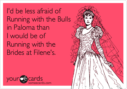 I'd be less afraid of 
Running with the Bulls
in Paloma than 
I would be of  
Running with the 
Brides at Filene's.