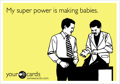 My super power is making babies.