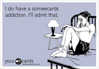 I do have a someecardsaddiction. I'll admit that.