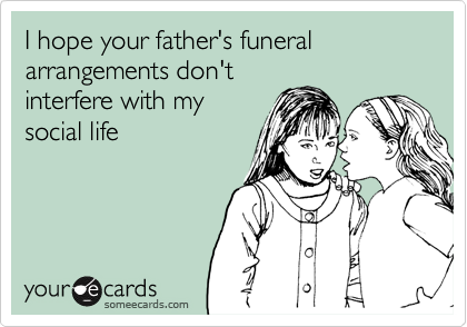 I hope your father's funeral arrangements don't
interfere with my
social life