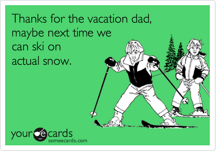Thanks for the vacation dad, 
maybe next time we 
can ski on 
actual snow.