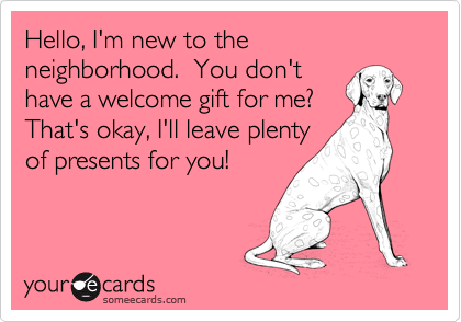 Hello, I'm new to the neighborhood.  You don't
have a welcome gift for me?
That's okay, I'll leave plenty
of presents for you!