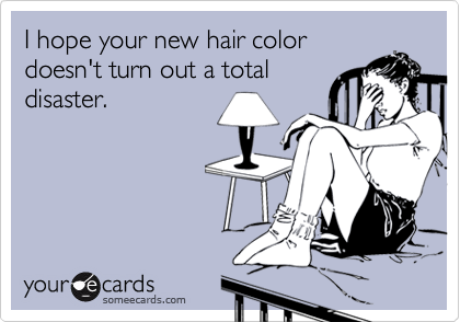 I hope your new hair color
doesn't turn out a total
disaster. 