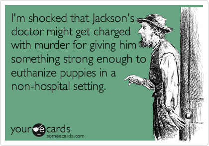 I'm shocked that Jackson's
doctor might get charged
with murder for giving him
something strong enough to
euthanize puppies in a
non-hospital setting.
