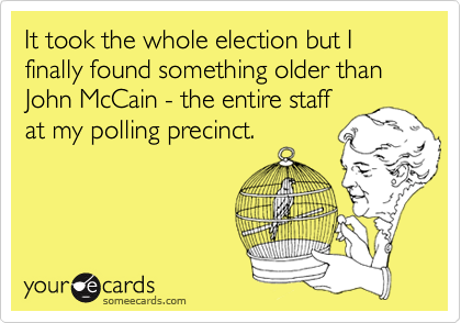 It took the whole election but I finally found something older than John McCain - the entire staffat my polling precinct.