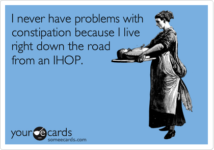 I never have problems with
constipation because I live
right down the road
from an IHOP.