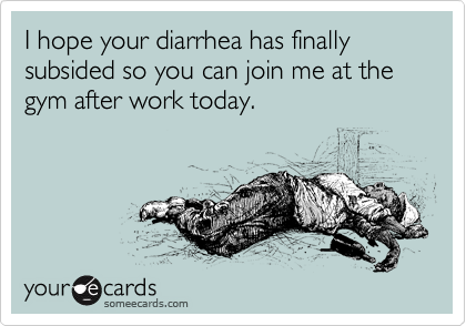 I hope your diarrhea has finally subsided so you can join me at the gym after work today.