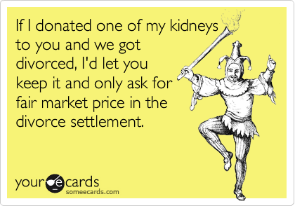 If I donated one of my kidneysto you and we gotdivorced, I'd let youkeep it and only ask forfair market price in thedivorce settlement.