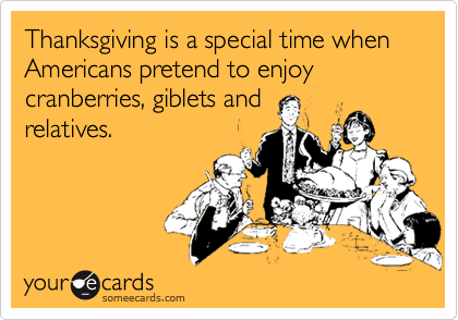 Thanksgiving is a special time when Americans pretend to enjoy cranberries, giblets and
relatives.