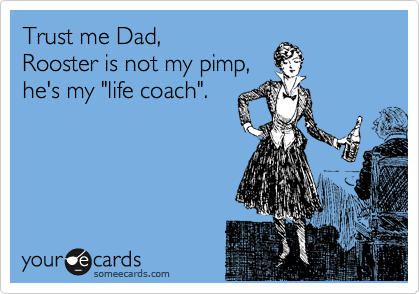 Trust me Dad,
Rooster is not my pimp, 
he's my "life coach".