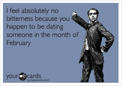 I feel absolutely no
bitterness because you
happen to be dating
someone in the month of
February