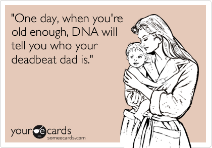 "One day, when you're
old enough, DNA will
tell you who your
deadbeat dad is."