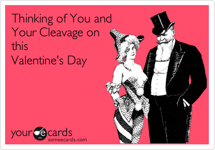 Thinking of You and Your Cleavage onthisValentine's Day