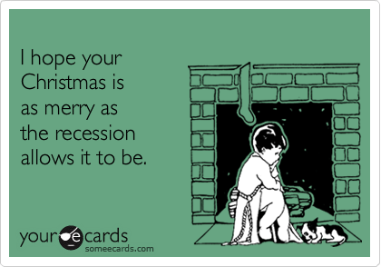 
I hope your
Christmas is 
as merry as
the recession
allows it to be.