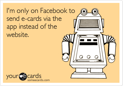 I'm only on Facebook tosend e-cards via theapp instead of thewebsite.