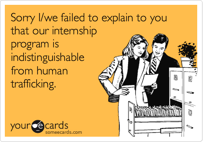 Sorry I/we failed to explain to you that our internship
program is
indistinguishable
from human
trafficking.