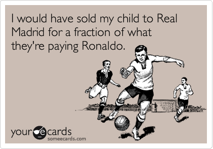 I would have sold my child to Real Madrid for a fraction of what they're paying Ronaldo.