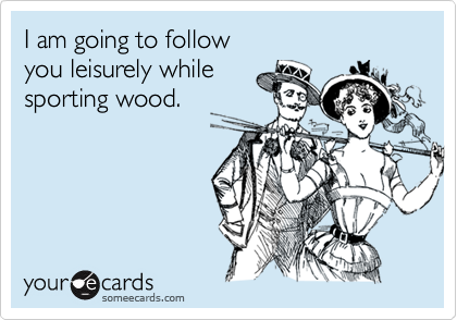I am going to follow 
you leisurely while
sporting wood.