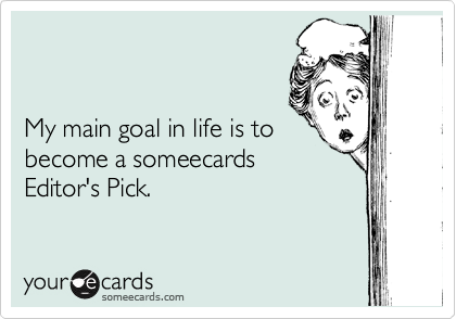 


My main goal in life is to
become a someecards
Editor's Pick.