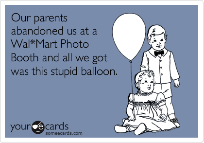 Our parents
abandoned us at a
Wal*Mart Photo
Booth and all we got
was this stupid balloon.