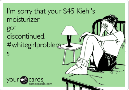 I'm sorry that your %2445 Kiehl's
moisturizer
got
discontinued.
%23whitegirlproblem
s