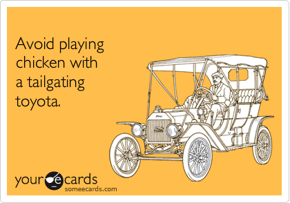 
Avoid playing
chicken with
a tailgating
toyota.