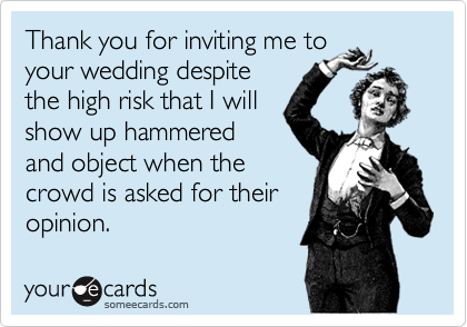Thank you for inviting me to
your wedding despite
the high risk that I will
show up hammered
and object when the
crowd is asked for their
opinion.