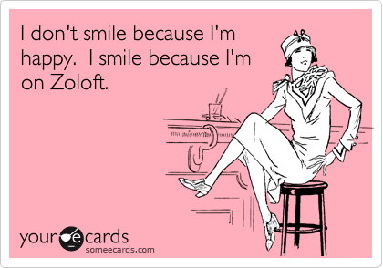 I don't smile because I'm
happy.  I smile because I'm
on Zoloft.
