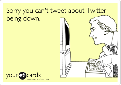 Sorry you can't tweet about Twitter being down. 