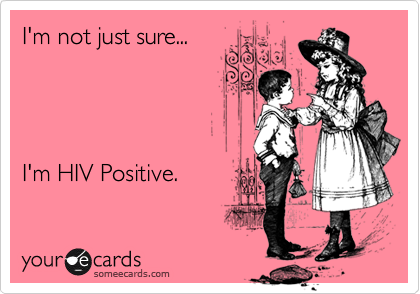 I'm not just sure...I'm HIV Positive.