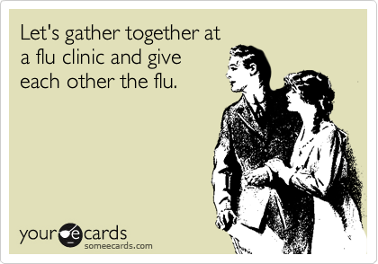 Let's gather together at
a flu clinic and give
each other the flu.